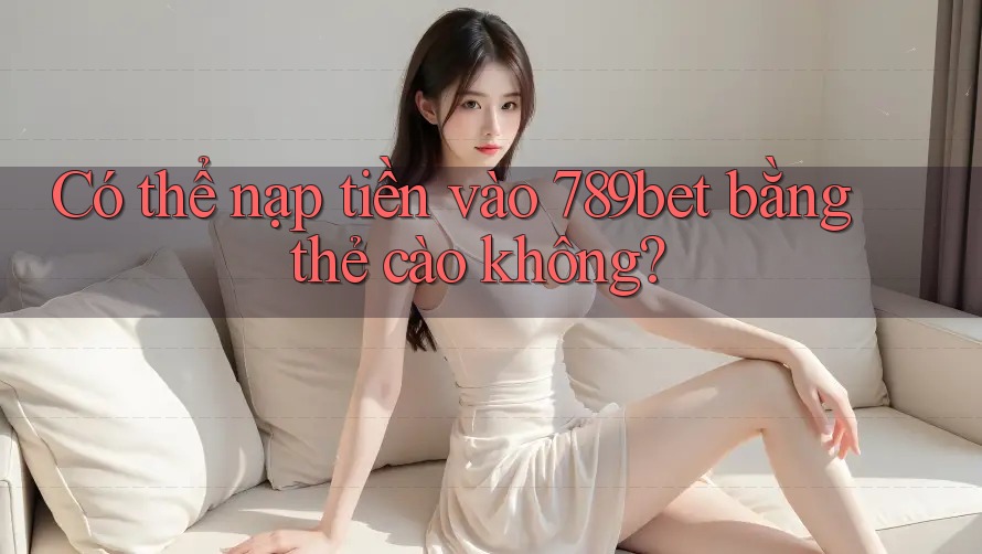 Có thể nạp tiền vào 789bet bằng thẻ cào không?