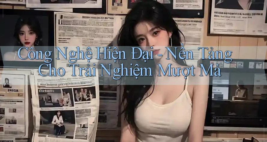 Công Nghệ Hiện Đại - Nền Tảng Cho Trải Nghiệm Mượt Mà