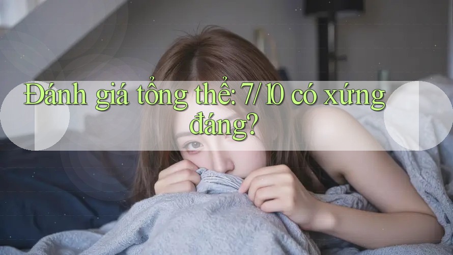 Đánh giá tổng thể: 7/10 có xứng đáng?