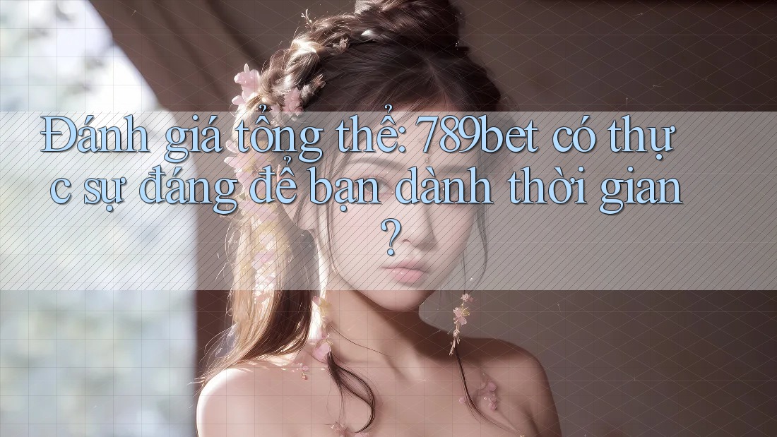 Đánh giá tổng thể: 789bet có thực sự đáng để bạn dành thời gian?