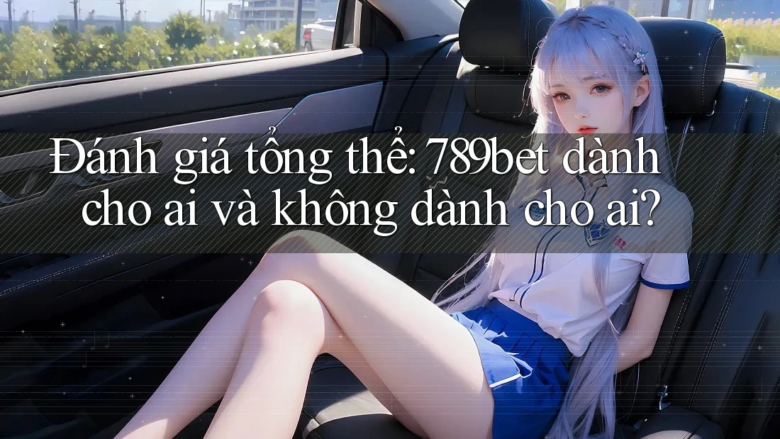 Đánh giá tổng thể: 789bet dành cho ai và không dành cho ai?