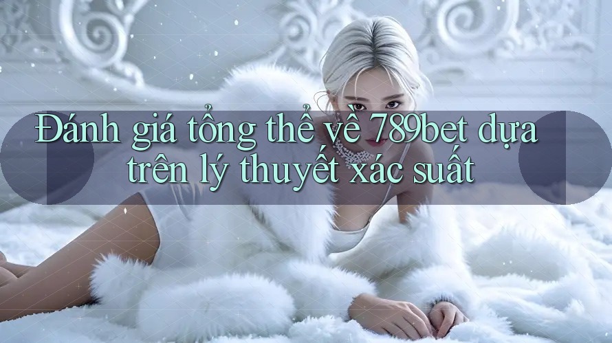 Đánh giá tổng thể về 789bet dựa trên lý thuyết xác suất