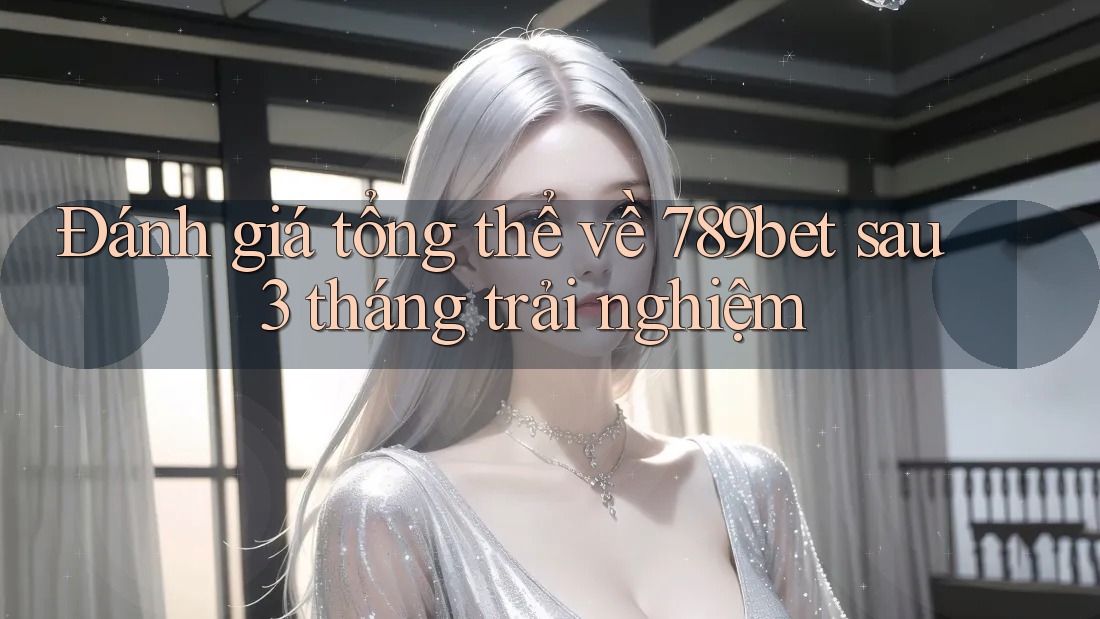 Đánh giá tổng thể về 789bet sau 3 tháng trải nghiệm
