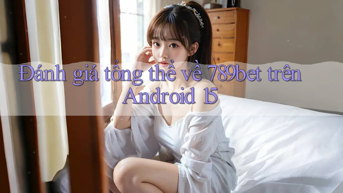 Đánh giá tổng thể về 789bet trên Android 15
