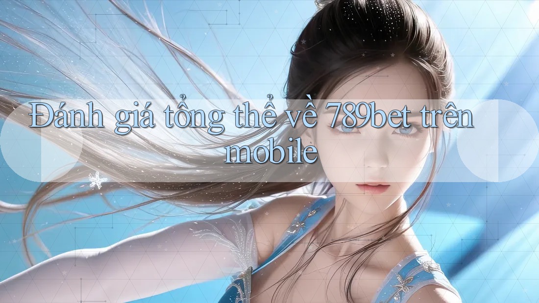 Đánh giá tổng thể về 789bet trên mobile