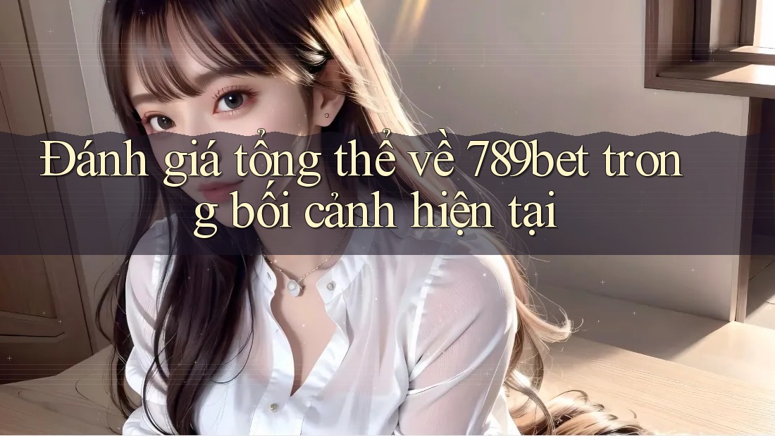 Đánh giá tổng thể về 789bet trong bối cảnh hiện tại