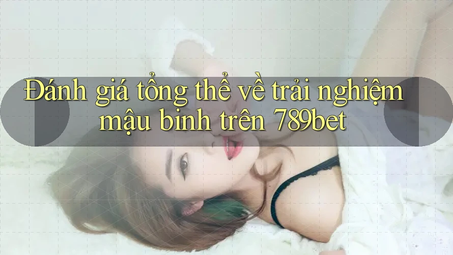 Đánh giá tổng thể về trải nghiệm mậu binh trên 789bet