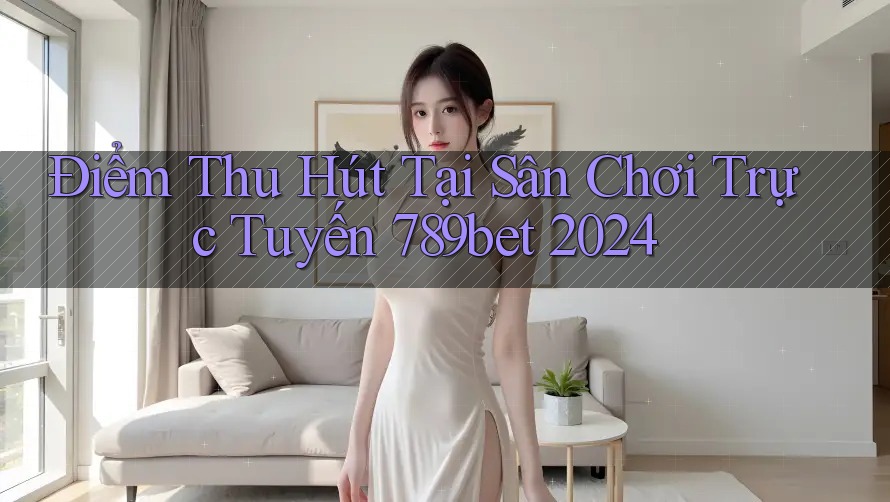 Điểm Thu Hút Tại Sân Chơi Trực Tuyến 789bet 2024