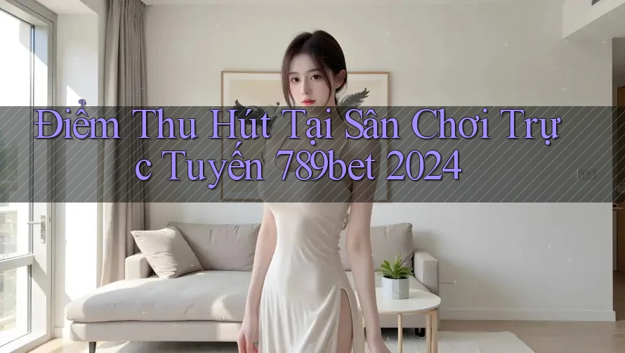 Điểm Thu Hút Tại Sân Chơi Trực Tuyến 789bet 2024
