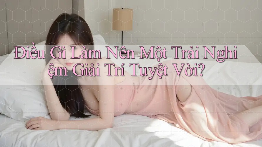 Điều Gì Làm Nên Một Trải Nghiệm Giải Trí Tuyệt Vời?