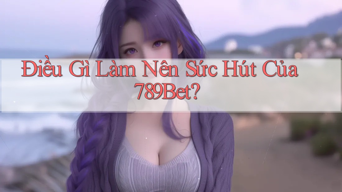 Điều Gì Làm Nên Sức Hút Của 789Bet? Điều Gì Làm Nên Sức Hút Của 789Bet?