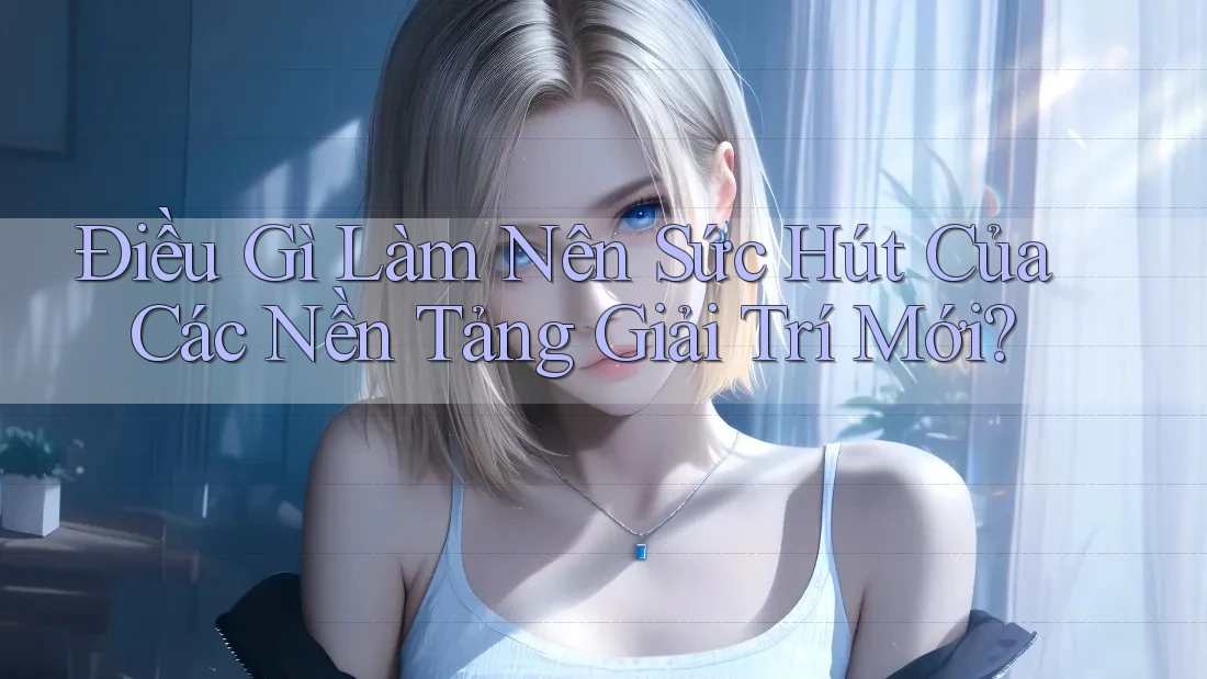 Điều Gì Làm Nên Sức Hút Của Các Nền Tảng Giải Trí Mới? Điều Gì Làm Nên Sức Hút Của Các Nền Tảng Giải Trí Mới?