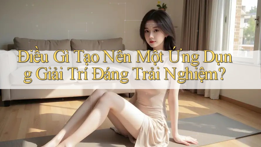 Điều Gì Tạo Nên Một Ứng Dụng Giải Trí Đáng Trải Nghiệm?
