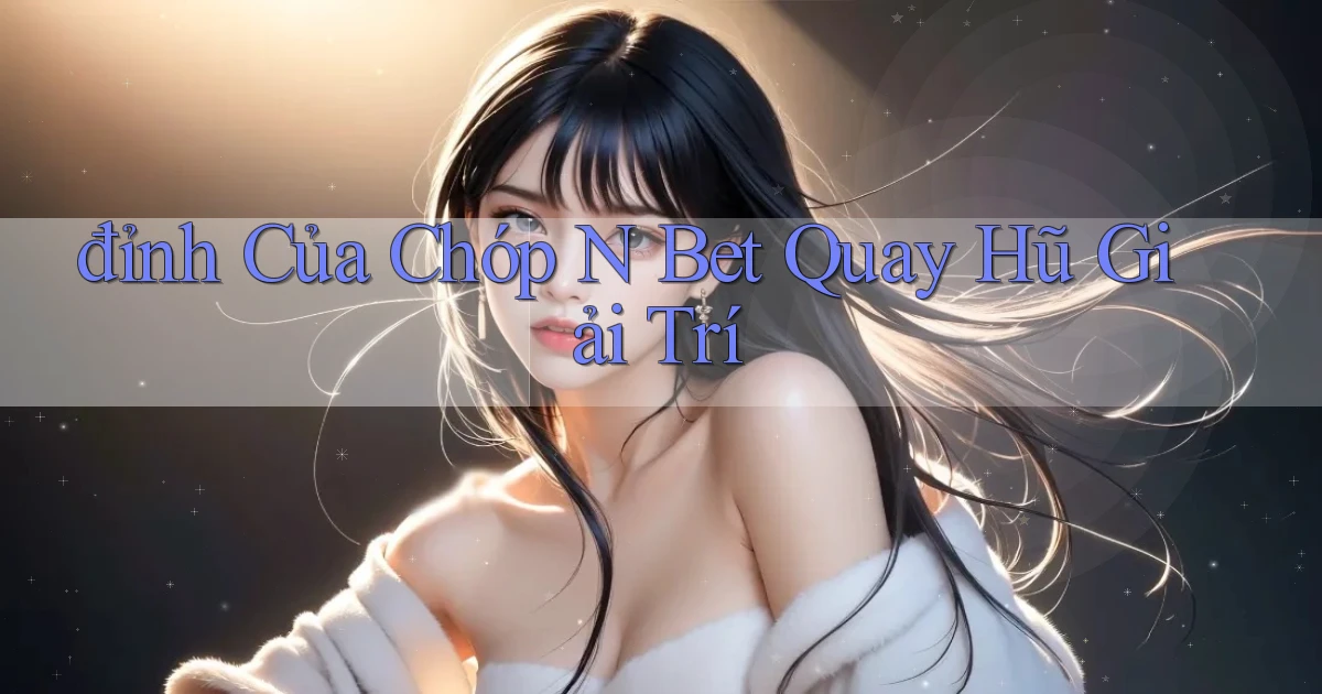 đỉnh của chóp n bet quay hũ giải trí