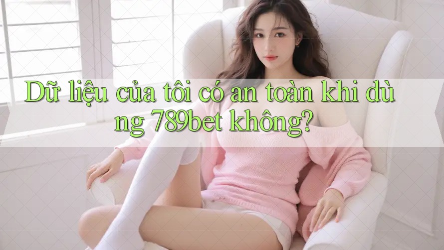 Dữ liệu của tôi có an toàn khi dùng 789bet không?