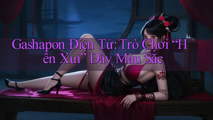 Gashapon Điện Tử: Trò Chơi “Hên Xui” Đầy Màu Sắc