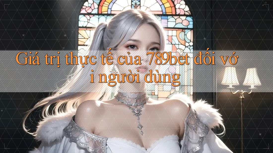Giá trị thực tế của 789bet đối với người dùng