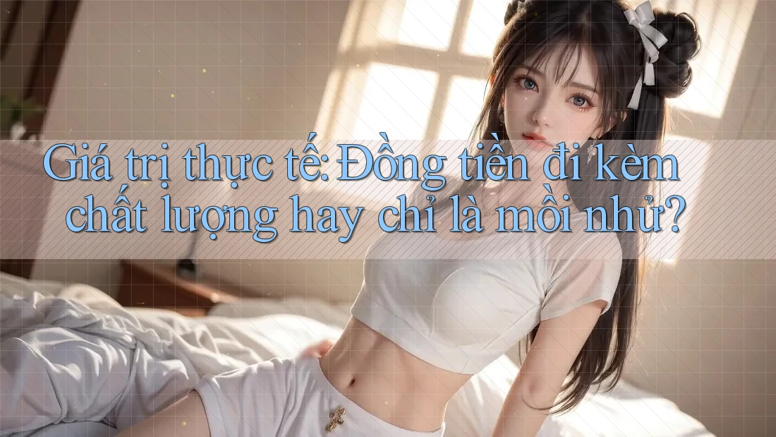 Giá trị thực tế: Đồng tiền đi kèm chất lượng hay chỉ là mồi nhử?