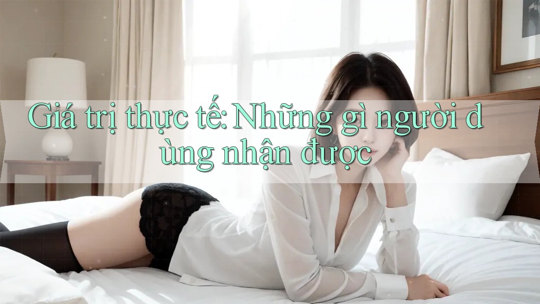 Giá trị thực tế: Những gì người dùng nhận được