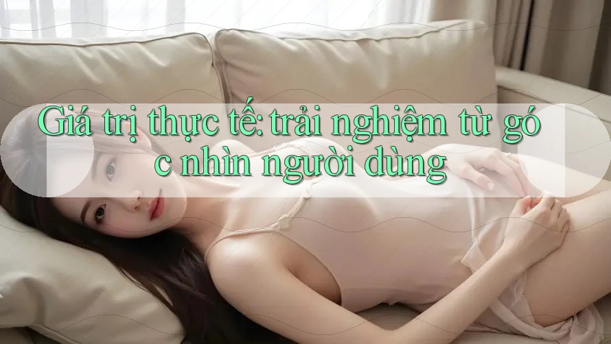 Giá trị thực tế: trải nghiệm từ góc nhìn người dùng