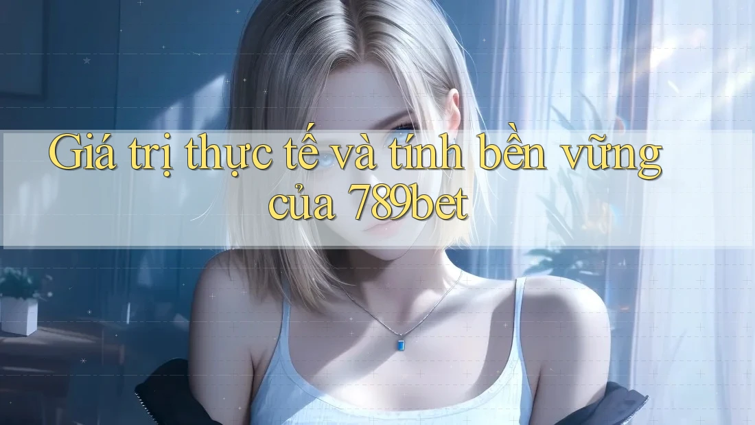 Giá trị thực tế và tính bền vững của 789bet