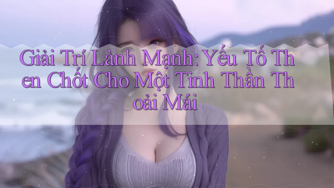 Giải Trí Lành Mạnh: Yếu Tố Then Chốt Cho Một Tinh Thần Thoải Mái