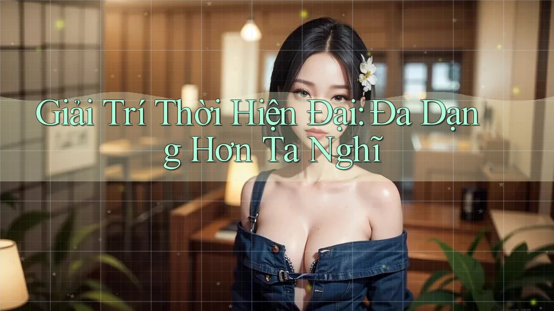 Giải Trí Thời Hiện Đại: Đa Dạng Hơn Ta Nghĩ