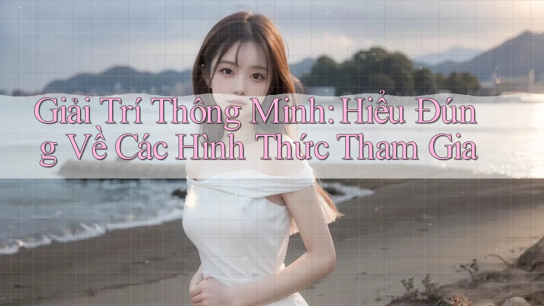 Giải Trí Thông Minh: Hiểu Đúng Về Các Hình Thức Tham Gia