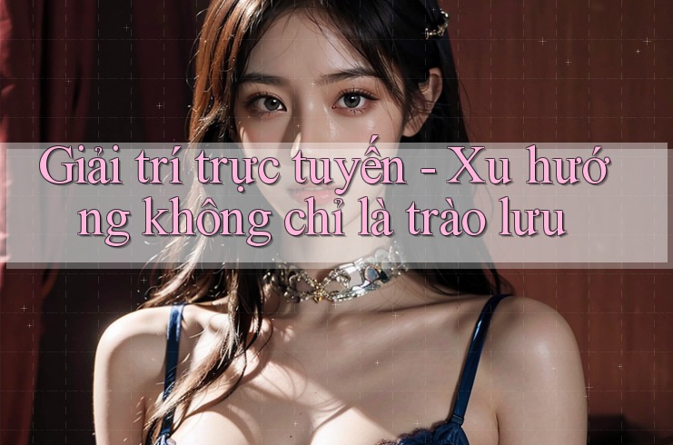 Giải trí trực tuyến - Xu hướng không chỉ là trào lưu