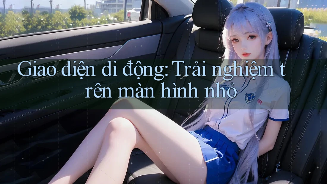 Giao diện di động: Trải nghiệm trên màn hình nhỏ