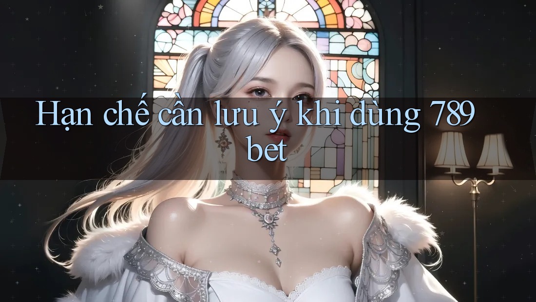 Hạn chế cần lưu ý khi dùng 789bet