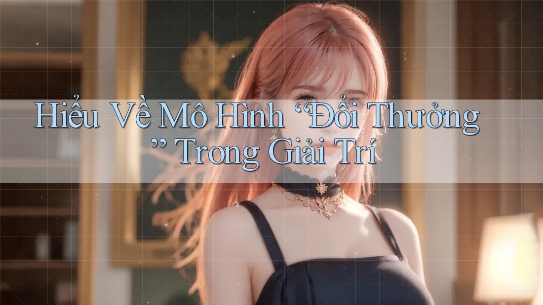 Hiểu Về Mô Hình “Đổi Thưởng” Trong Giải Trí