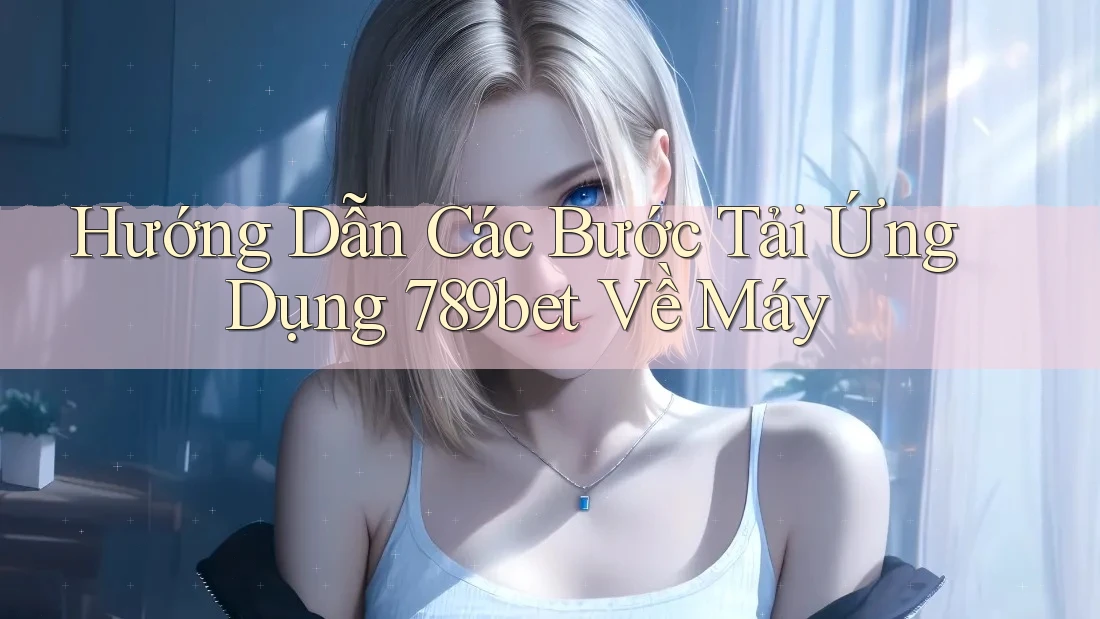 Hướng Dẫn Các Bước Tải Ứng Dụng 789bet Về Máy