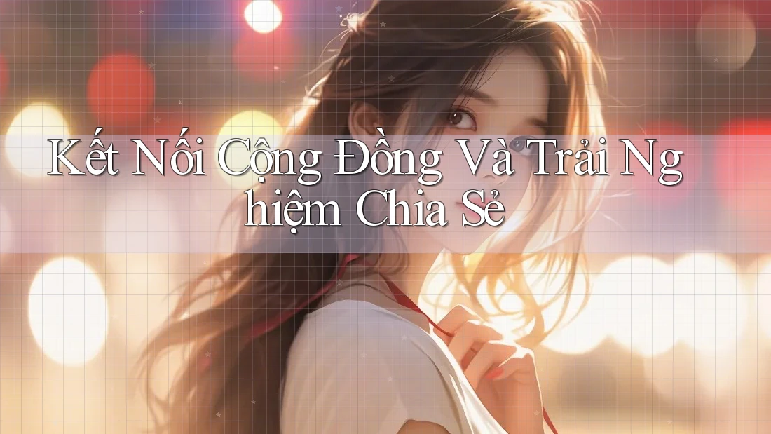 Kết Nối Cộng Đồng Và Trải Nghiệm Chia Sẻ