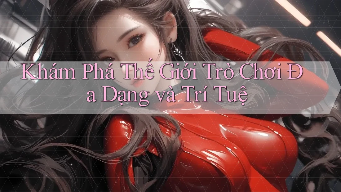 Khám Phá Thế Giới Trò Chơi Đa Dạng và Trí Tuệ