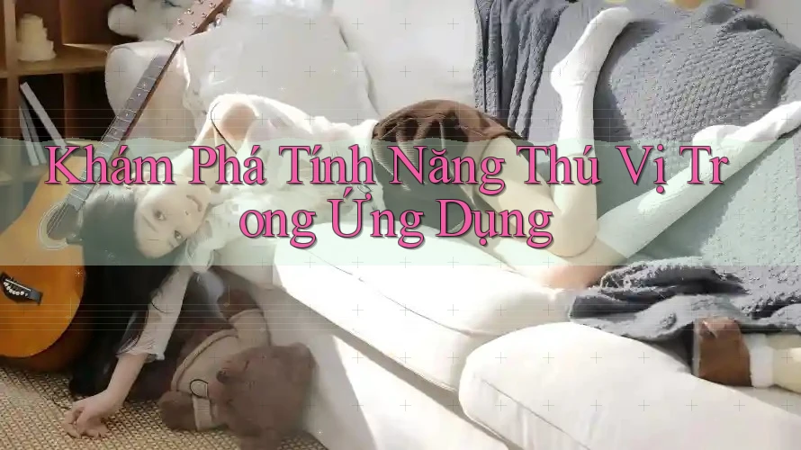 Khám Phá Tính Năng Thú Vị Trong Ứng Dụng