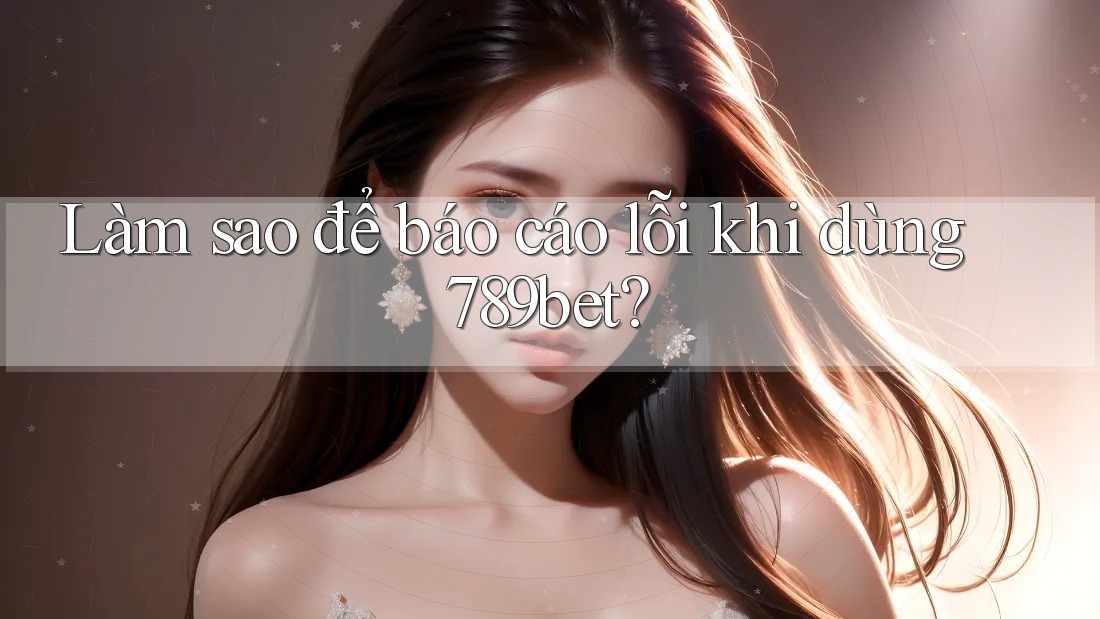Làm sao để báo cáo lỗi khi dùng 789bet?