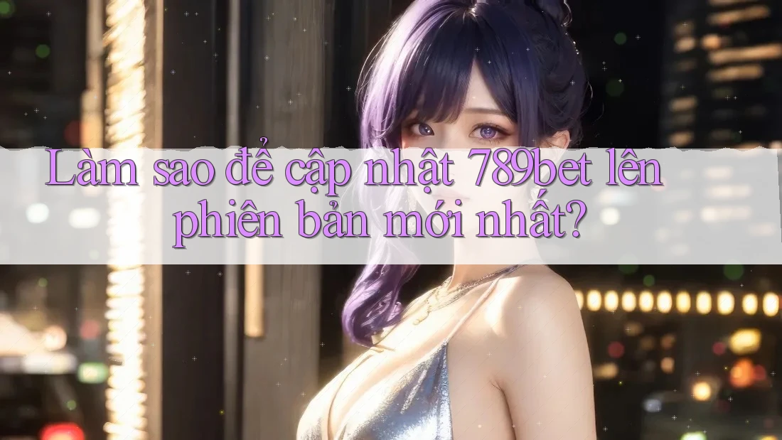 Làm sao để cập nhật 789bet lên phiên bản mới nhất?