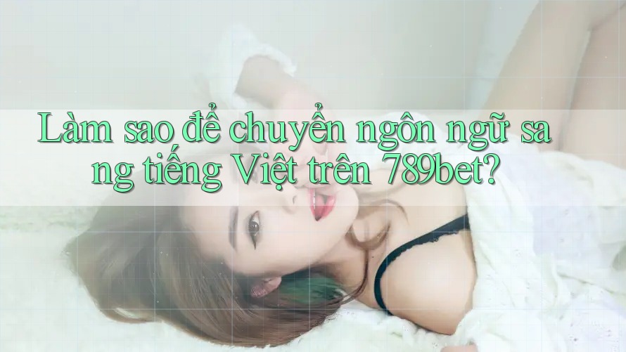 Làm sao để chuyển ngôn ngữ sang tiếng Việt trên 789bet?