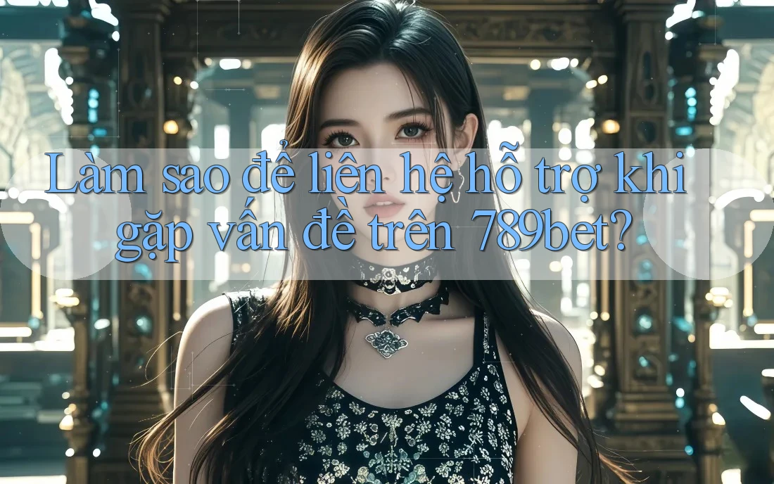Làm sao để liên hệ hỗ trợ khi gặp vấn đề trên 789bet?