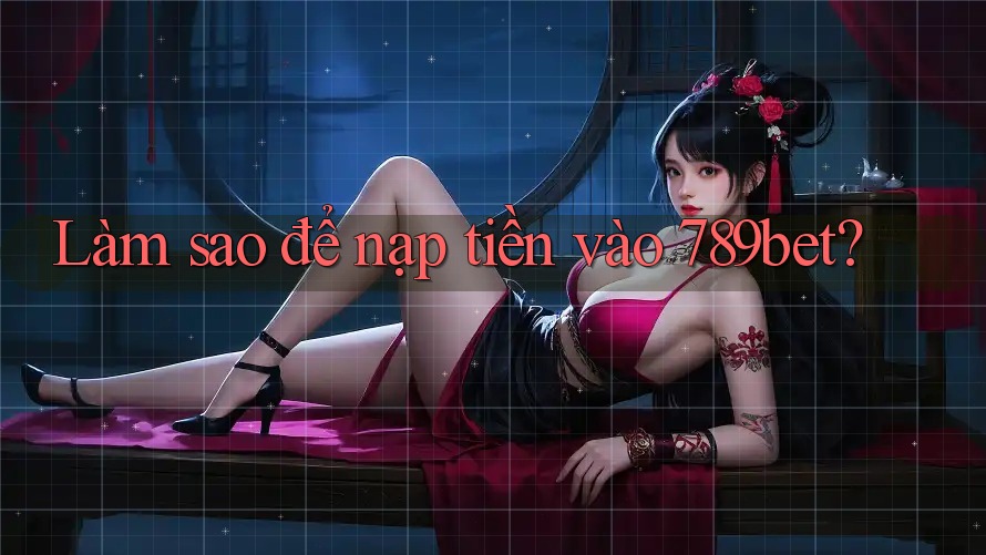 Làm sao để nạp tiền vào 789bet?