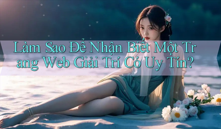 Làm Sao Để Nhận Biết Một Trang Web Giải Trí Có Uy Tín?