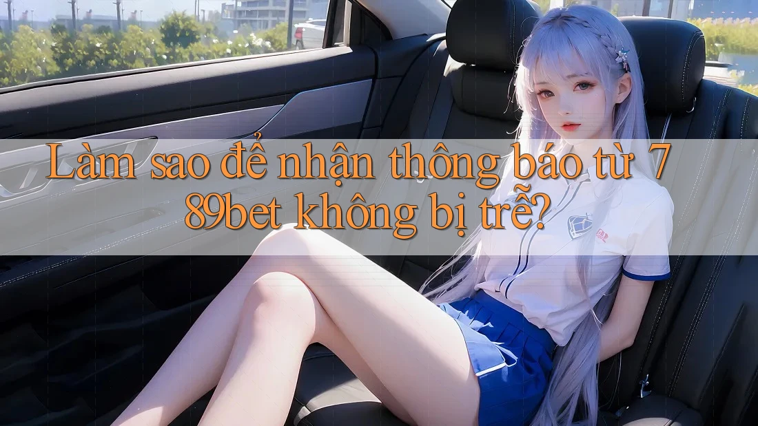 Làm sao để nhận thông báo từ 789bet không bị trễ?