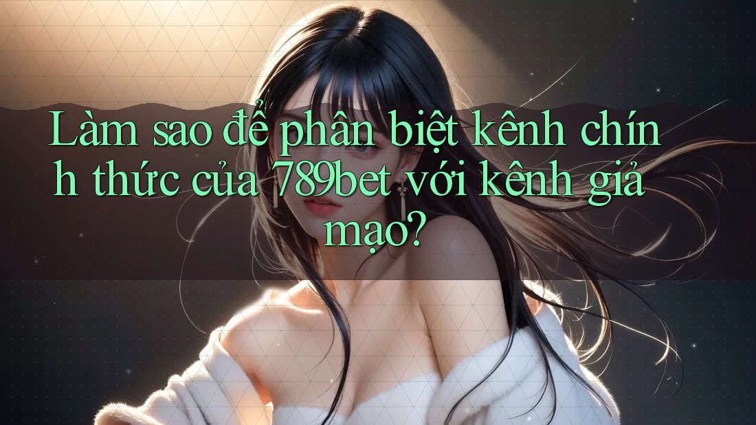 Làm sao để phân biệt kênh chính thức của 789bet với kênh giả mạo? Làm sao để phân biệt kênh chính thức của 789bet với kênh giả mạo?