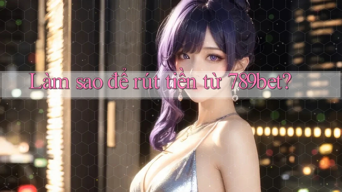 Làm sao để rút tiền từ 789bet?