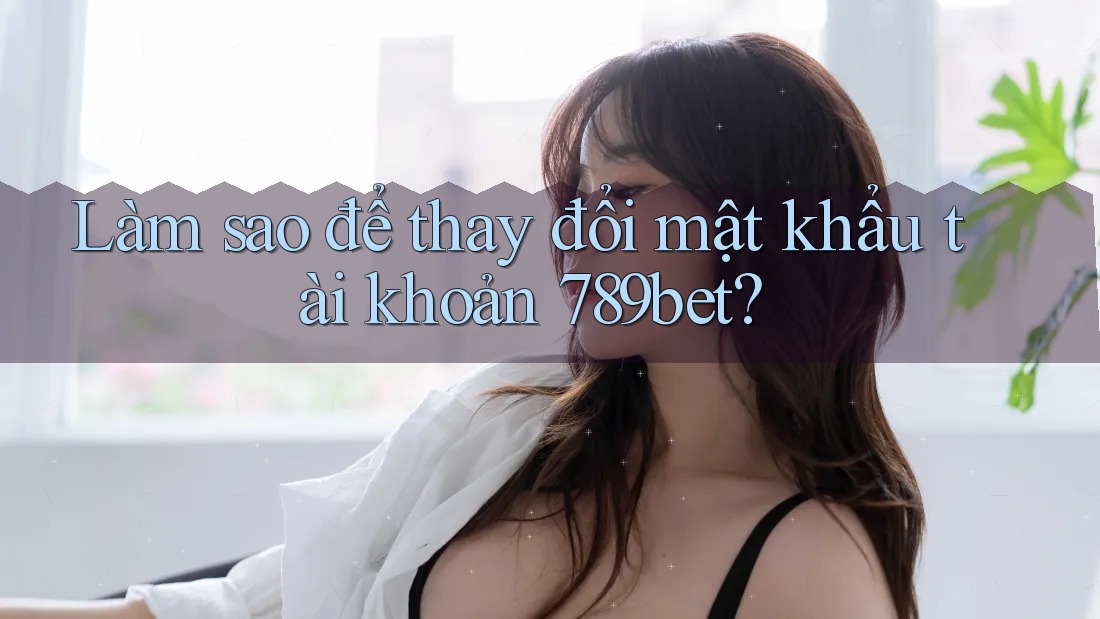Làm sao để thay đổi mật khẩu tài khoản 789bet? Làm sao để thay đổi mật khẩu tài khoản 789bet?