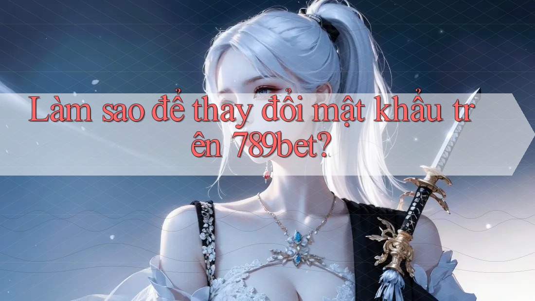 Làm sao để thay đổi mật khẩu trên 789bet?