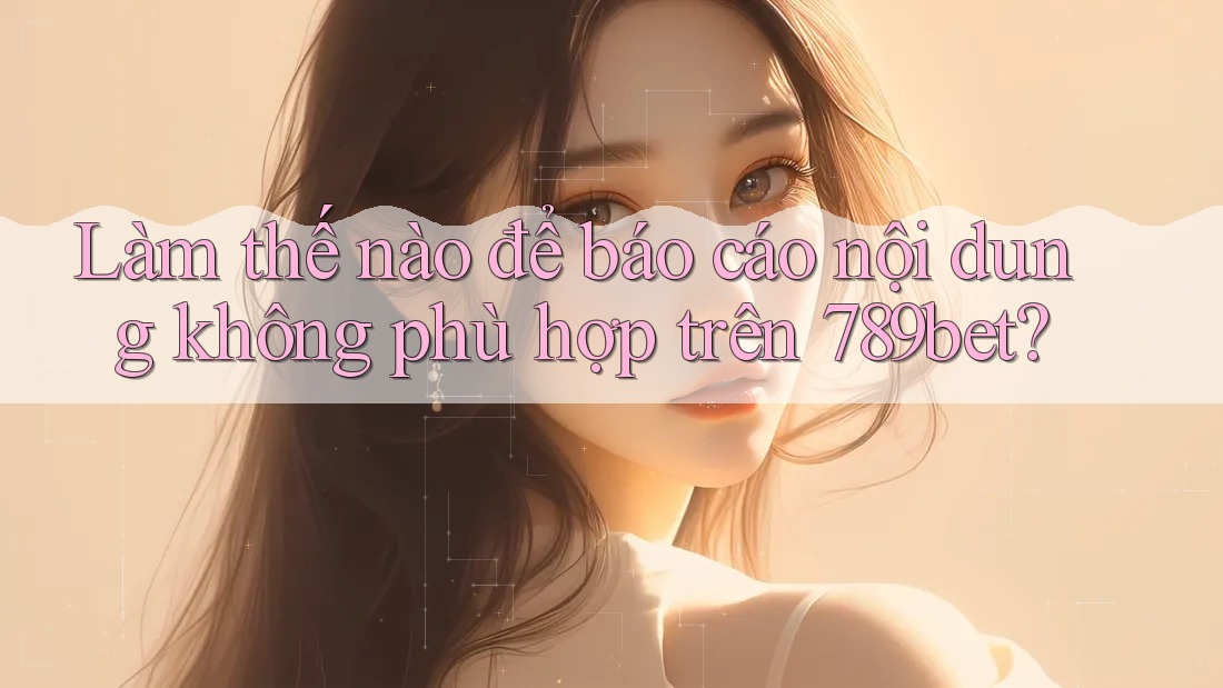 Làm thế nào để báo cáo nội dung không phù hợp trên 789bet?