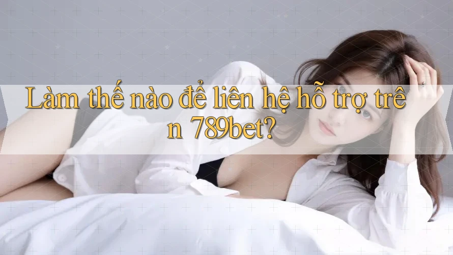 Làm thế nào để liên hệ hỗ trợ trên 789bet?