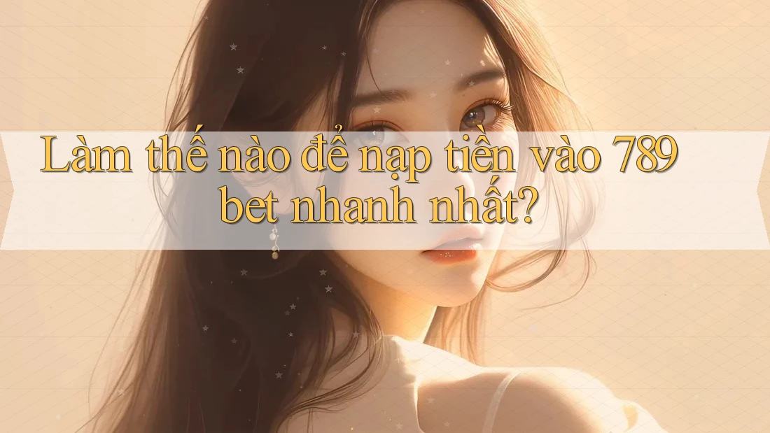 Làm thế nào để nạp tiền vào 789bet nhanh nhất?